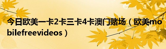 今日欧美一卡2卡三卡4卡澳门赌场（欧美mobilefreevideos）