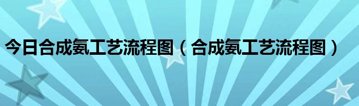 今日合成氨工艺流程图（合成氨工艺流程图）