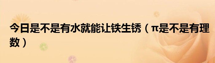 今日是不是有水就能让铁生锈（π是不是有理数）