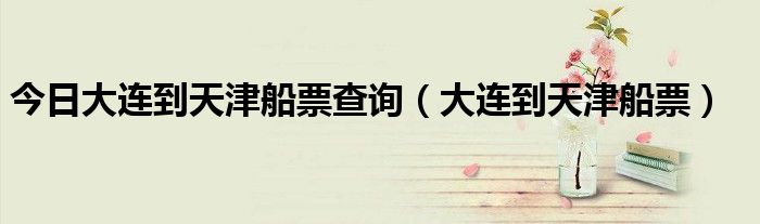 今日大连到天津船票查询（大连到天津船票）