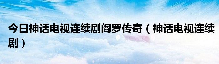 今日神话电视连续剧阎罗传奇（神话电视连续剧）
