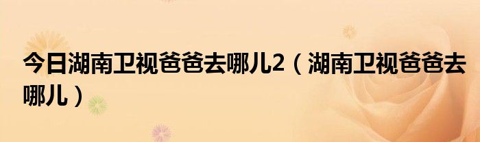 今日湖南卫视爸爸去哪儿2（湖南卫视爸爸去哪儿）