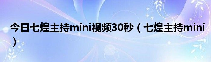 今日七煌主持mini视频30秒（七煌主持mini）