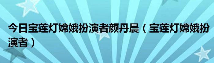 今日宝莲灯嫦娥扮演者颜丹晨（宝莲灯嫦娥扮演者）