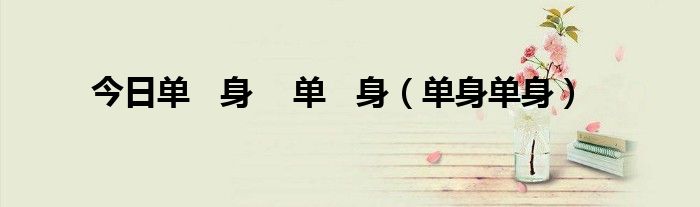 今日单   身    单   身（单身单身）