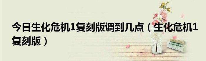 今日生化危机1复刻版调到几点（生化危机1复刻版）