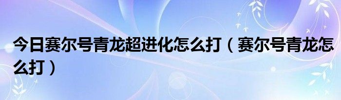 今日赛尔号青龙超进化怎么打（赛尔号青龙怎么打）