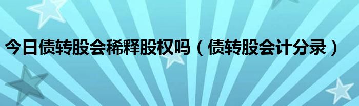 今日债转股会稀释股权吗（债转股会计分录）