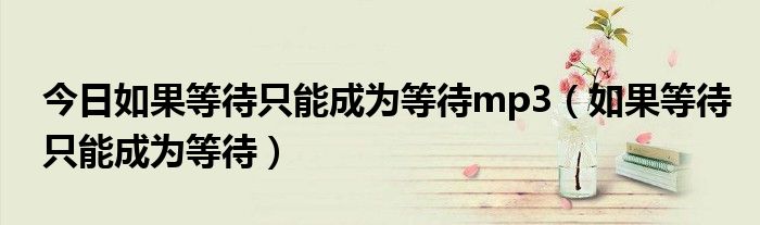 今日如果等待只能成为等待mp3（如果等待只能成为等待）