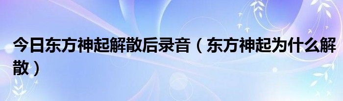 今日东方神起解散后录音（东方神起为什么解散）