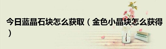 今日蓝晶石块怎么获取（金色小晶块怎么获得）