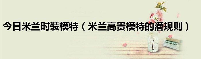 今日米兰时装模特（米兰高贵模特的潜规则）