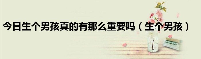 今日生个男孩真的有那么重要吗（生个男孩）