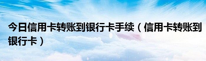 今日信用卡转账到银行卡手续（信用卡转账到银行卡）