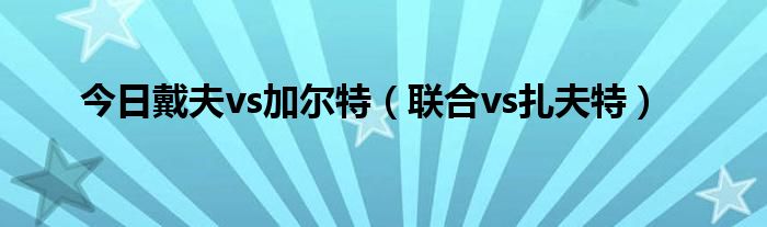 今日戴夫vs加尔特（联合vs扎夫特）