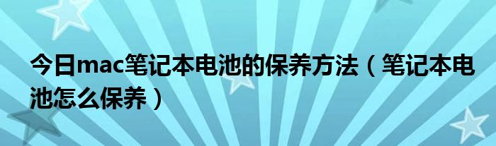 今日mac笔记本电池的保养方法（笔记本电池怎么保养）