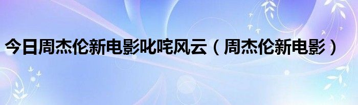 今日周杰伦新电影叱咤风云（周杰伦新电影）