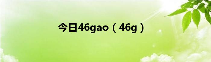 今日46gao（46g）