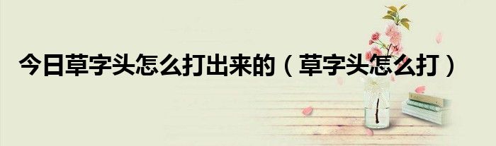 今日草字头怎么打出来的（草字头怎么打）