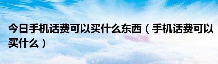 今日手机话费可以买什么东西（手机话费可以买什么）