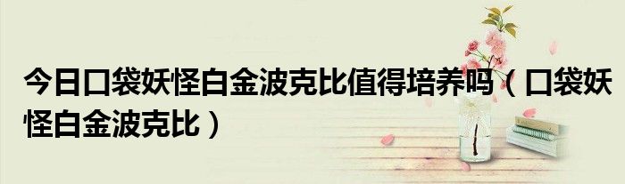 今日口袋妖怪白金波克比值得培养吗（口袋妖怪白金波克比）