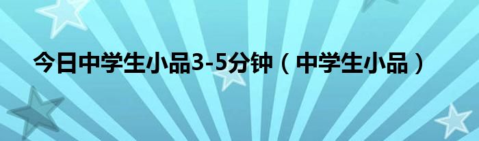 今日中学生小品3-5分钟（中学生小品）