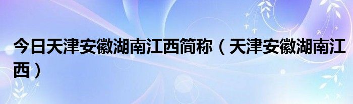 今日天津安徽湖南江西简称（天津安徽湖南江西）