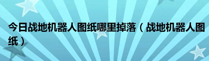 今日战地机器人图纸哪里掉落（战地机器人图纸）