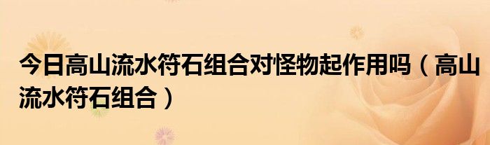 今日高山流水符石组合对怪物起作用吗（高山流水符石组合）
