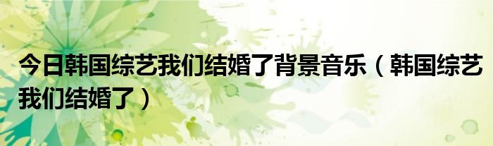 今日韩国综艺我们结婚了背景音乐（韩国综艺我们结婚了）