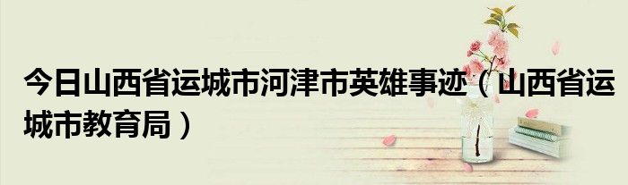 今日山西省运城市河津市英雄事迹（山西省运城市教育局）