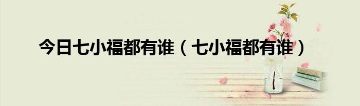 今日七小福都有谁（七小福都有谁）