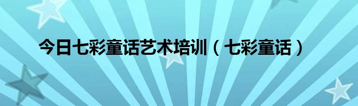 今日七彩童话艺术培训（七彩童话）