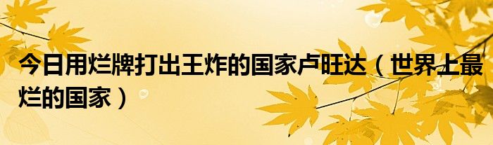 今日用烂牌打出王炸的国家卢旺达（世界上最烂的国家）