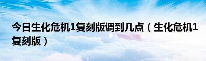 今日生化危机1复刻版调到几点（生化危机1复刻版）
