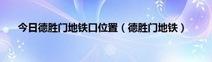 今日德胜门地铁口位置（德胜门地铁）
