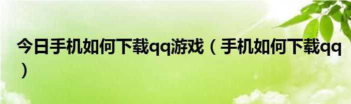 今日手机如何下载qq游戏（手机如何下载qq）