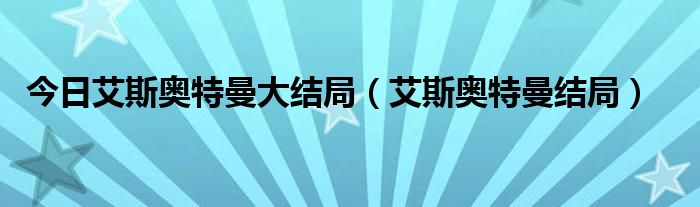 今日艾斯奥特曼大结局（艾斯奥特曼结局）