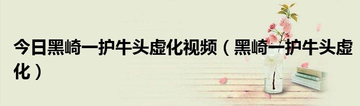 今日黑崎一护牛头虚化视频（黑崎一护牛头虚化）