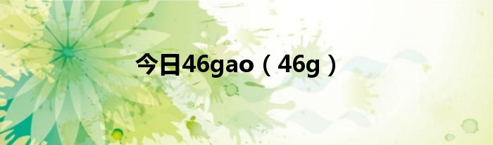 今日46gao（46g）
