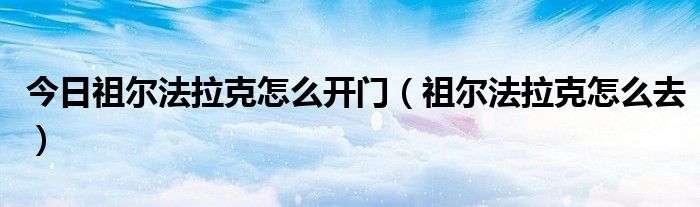 今日祖尔法拉克怎么开门（祖尔法拉克怎么去）