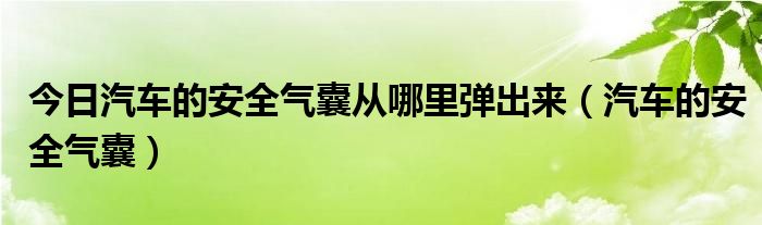 今日汽车的安全气囊从哪里弹出来（汽车的安全气囊）