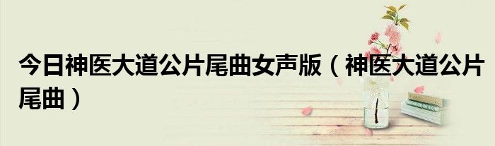 今日神医大道公片尾曲女声版（神医大道公片尾曲）