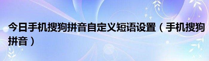今日手机搜狗拼音自定义短语设置（手机搜狗拼音）