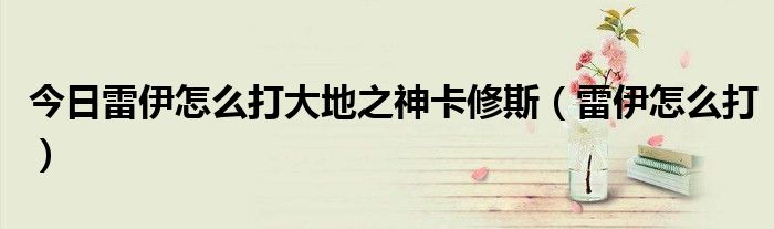 今日雷伊怎么打大地之神卡修斯（雷伊怎么打）