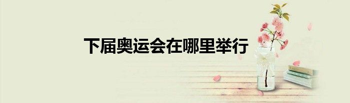 下届奥运会在哪里举行