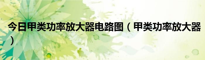 今日甲类功率放大器电路图（甲类功率放大器）