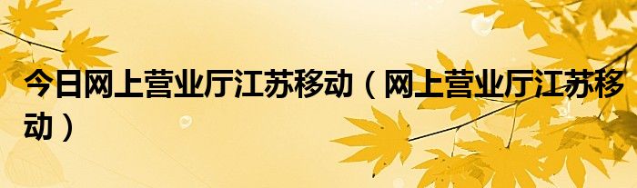 今日网上营业厅江苏移动（网上营业厅江苏移动）