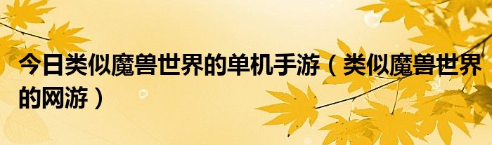 今日类似魔兽世界的单机手游（类似魔兽世界的网游）