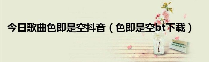 今日歌曲色即是空抖音（色即是空bt下载）